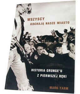 książka WSZYSCY KOCHAJĄ NASZE MIASTO - HISTORIA GRUNGE'U Z PIERWSZEJ RĘKI Mark Yarm